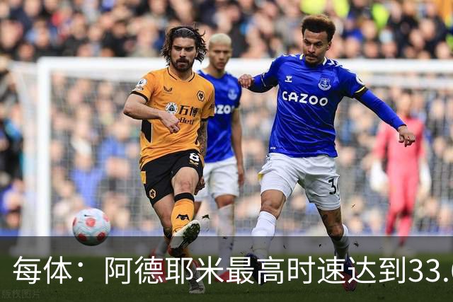 每体：阿德耶米最高时速达到33.6公里，全场冲刺多达39次