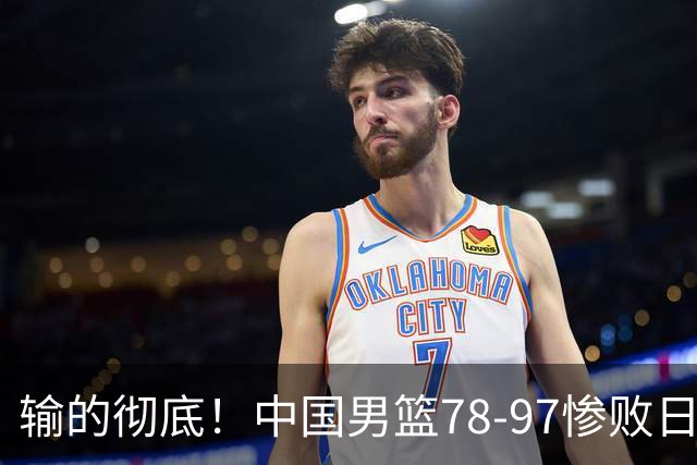 输的彻底！中国男篮78-97惨败日本，无缘决赛！外线崩盘+篮板被爆